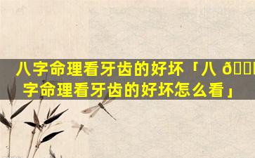 八字命理看牙齿的好坏「八 🐕 字命理看牙齿的好坏怎么看」
